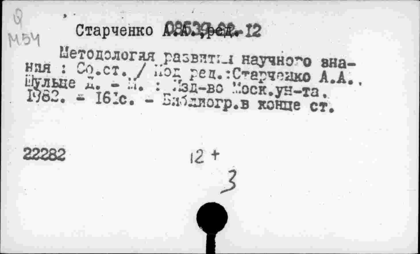 ﻿Старченко
НЬМ
Методология развит:.! научного знания : Со.ст. / Код рец.:С*арчоако А.А., Шульце Д. - ’.I. : Кзд-во ’.‘оск.ун-та. г?82. * 161с. - Блбдлогр.в конце ст.
22282
|2 +